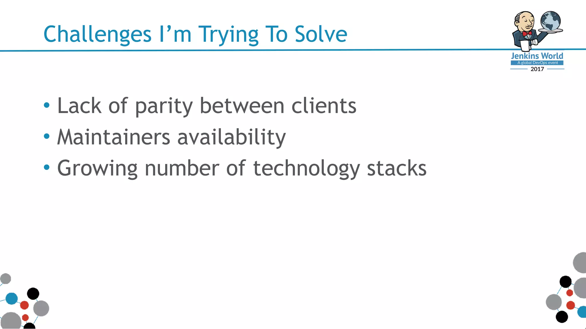 Challenges I’m Trying To Solve
• Lack of parity between clients
• Maintainers availability
• Growing number of technology stacks
 