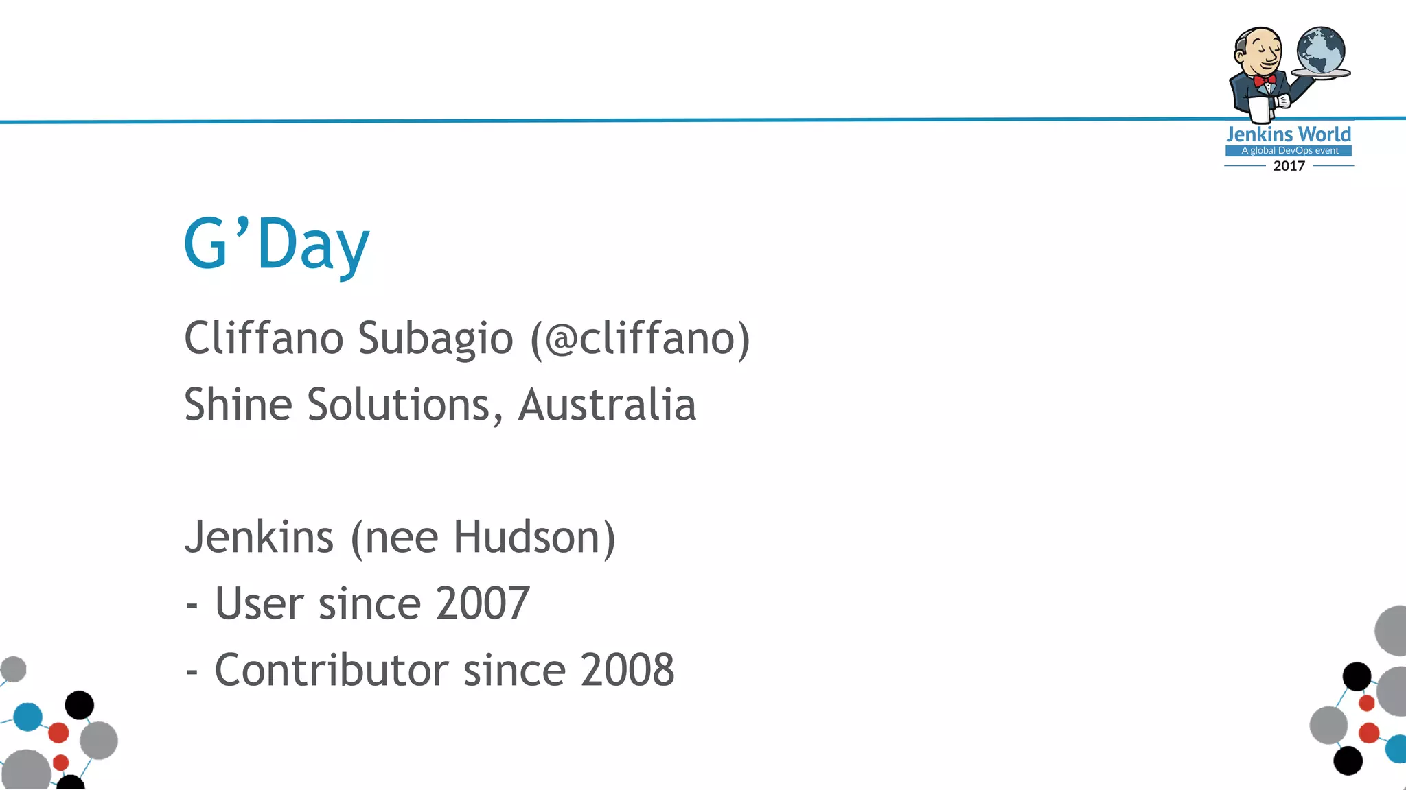 G’Day
Cliffano Subagio (@cliffano)
Shine Solutions, Australia
Jenkins (nee Hudson)
- User since 2007
- Contributor since 2008
 
