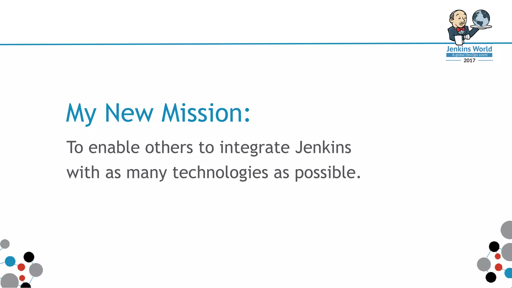 My New Mission:
To enable others to integrate Jenkins
with as many technologies as possible.
 