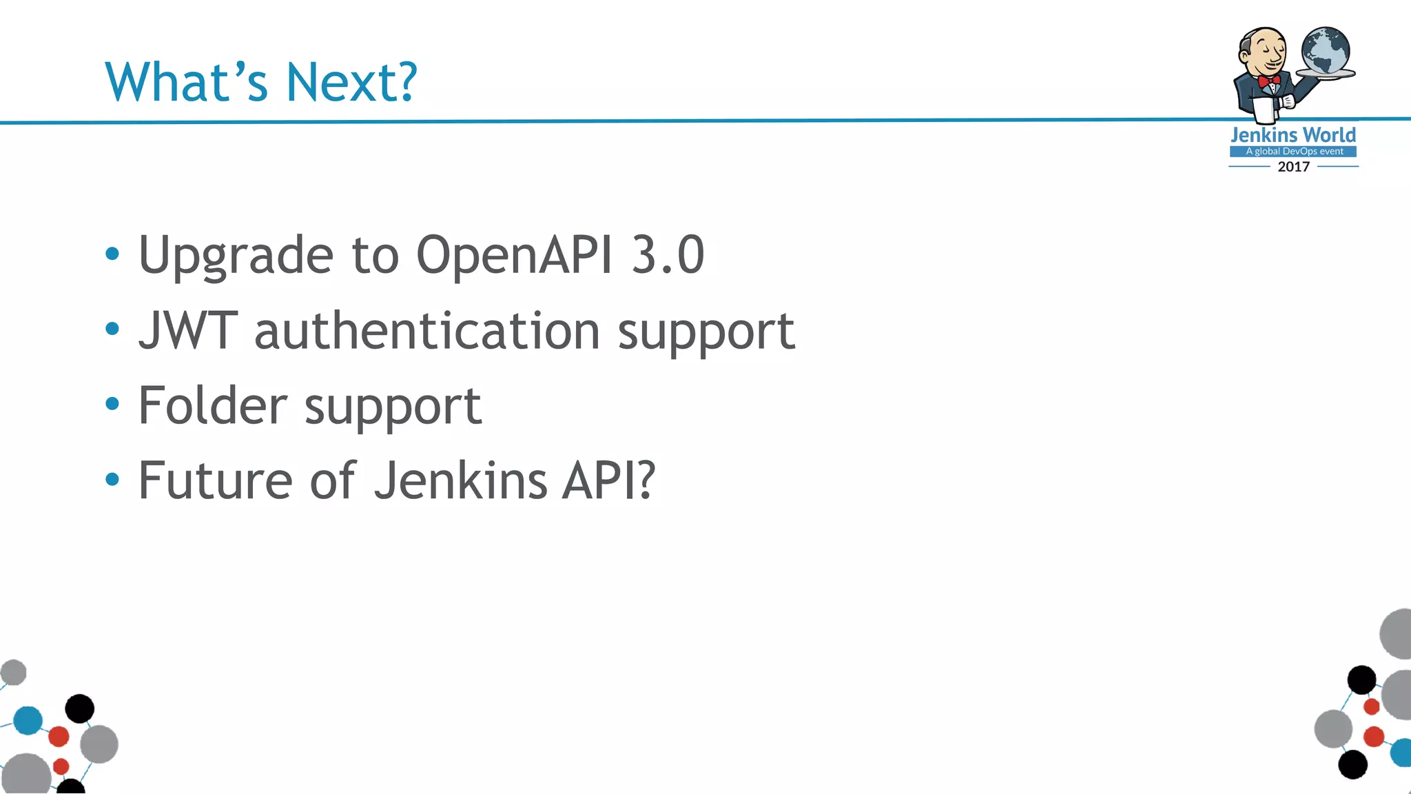 What’s Next?
• Upgrade to OpenAPI 3.0
• JWT authentication support
• Folder support
• Future of Jenkins API?
 
