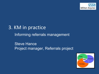 3. KM in practice
Informing referrals management
Steve Hance
Project manager, Referrals project
 