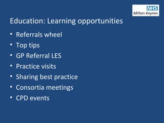 Education: Learning opportunities
• Referrals wheel
• Top tips
• GP Referral LES
• Practice visits
• Sharing best practice
• Consortia meetings
• CPD events
 