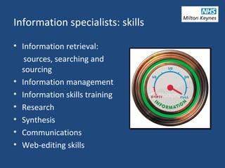 Information specialists: skills
• Information retrieval:
sources, searching and
sourcing
• Information management
• Information skills training
• Research
• Synthesis
• Communications
• Web-editing skills
 