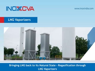 Bringing LNG back to its Natural State - Regasification through
LNG Vaporizers
LNG Vaporizers
 