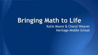 Bringing Math to Life
Katie Moore & Cheryl Weaver
Heritage Middle School
 