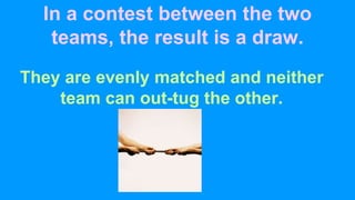In a contest between the two
teams, the result is a draw.
They are evenly matched and neither
team can out-tug the other.
 