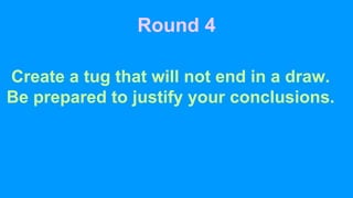 Round 4
Create a tug that will not end in a draw.
Be prepared to justify your conclusions.
 