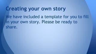 Creating your own story
We have included a template for you to fill
in your own story. Please be ready to
share.
 
