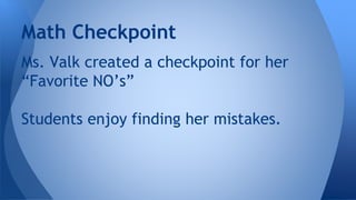Math Checkpoint
Ms. Valk created a checkpoint for her
“Favorite NO’s”
Students enjoy finding her mistakes.
 