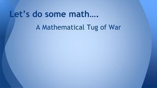 A Mathematical Tug of War
Let’s do some math….
 