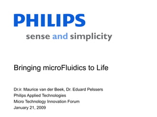Bringing microFluidics to Life

Dr.ir. Maurice van der Beek, Dr. Eduard Pelssers
Philips Applied Technologies
Micro Technology Innovation Forum
January 21, 2009
 