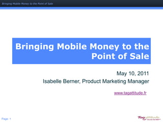 Bringing Mobile Money to the Point of Sale May 10, 2011 Isabelle Berner, Product Marketing Manager www.tagattitude.fr 