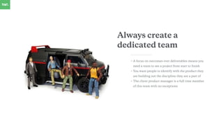 Always create a
dedicated team
• A focus on outcomes over deliverables means you
need a team to see a project from start t...