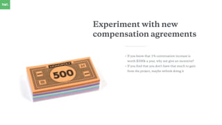 Experiment with new
compensation agreements
• If you know that 1% conversation increase is
worth $500k a year, why not giv...