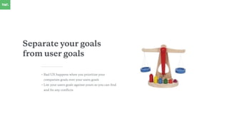 Separate your goals
from user goals
• Bad UX happens when you prioritize your
companies goals over your users goals
• List...