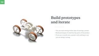 Build prototypes
and iterate
• You can start testing within days of starting a project
• Build prototypes of small but key...