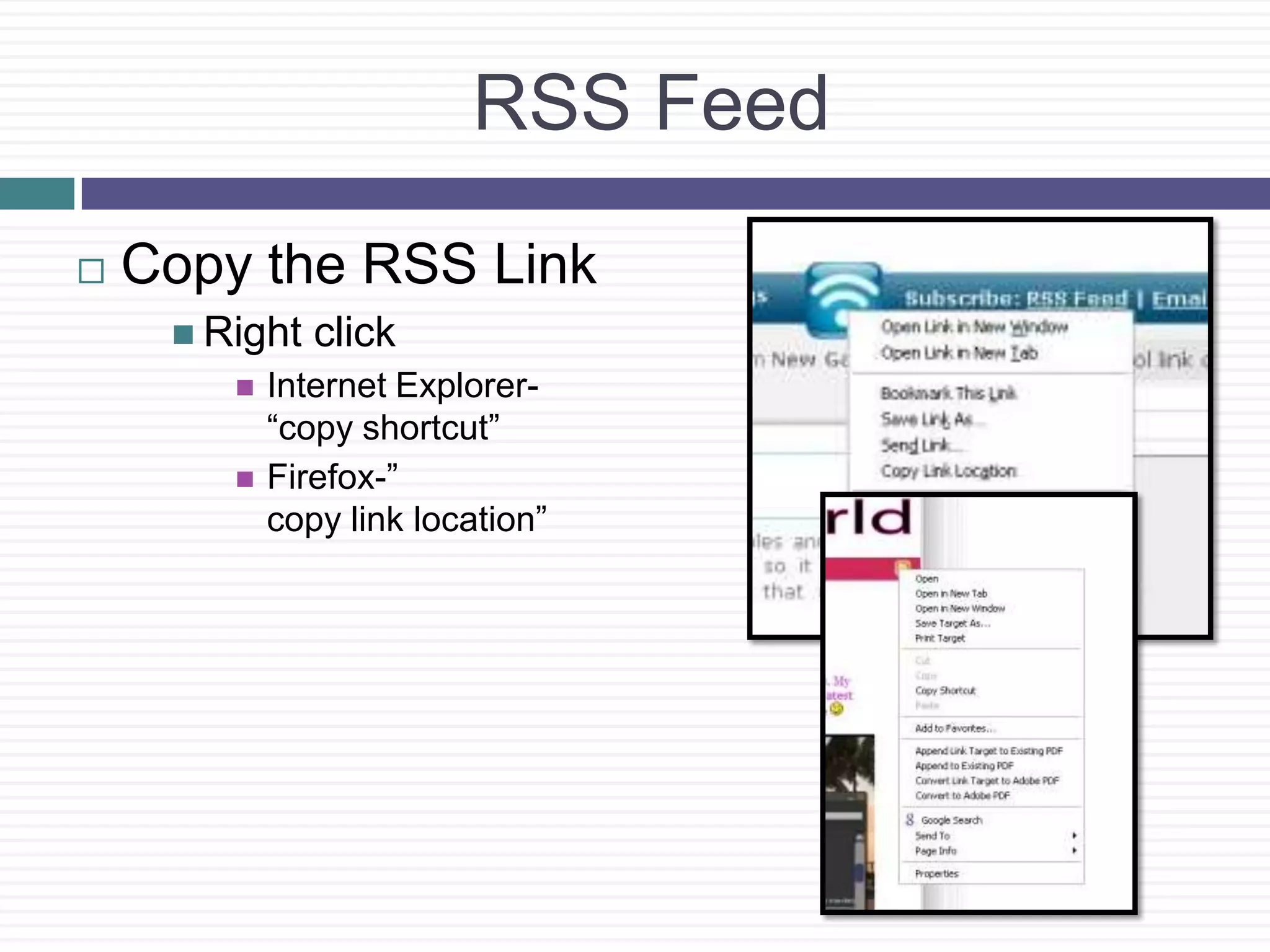 RSSFeedCopy the RSS Link Right click  Internet Explorer-“copy shortcut”Firefox-”copy link location”