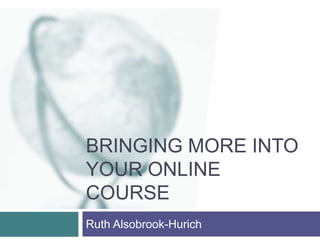 Bringing More Into Your Online Course Ruth Alsobrook-Hurich 