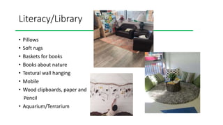 Literacy/Library
• Pillows
• Soft rugs
• Baskets for books
• Books about nature
• Textural wall hanging
• Mobile
• Wood clipboards, paper and
Pencil
• Aquarium/Terrarium
 