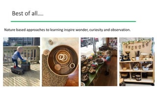 Best of all….
Nature based approaches to learning inspire wonder, curiosity and observation.
 