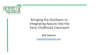 Bringing the Outdoors in:
Integrating Nature into the
Early Childhood Classroom
Beth Edwards
www.greenspacetx.com
 