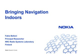 Bringing Navigation
Indoors

Fabio Belloni
Principal Researcher
NRC Radio Systems Laboratory
Finland
Nokia Research Center
Nokia Internal Use Only

 
