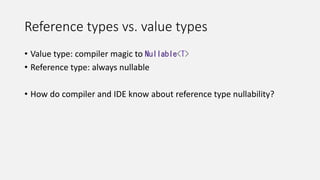 Reference types vs. value types
• Value type: compiler magic to Nullable<T>
• Reference type: always nullable
• How do compiler and IDE know about reference type nullability?
 