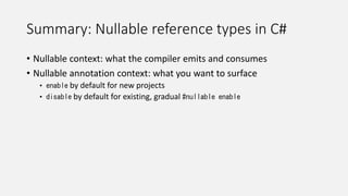 Summary: Nullable reference types in C#
• Nullable context: what the compiler emits and consumes
• Nullable annotation context: what you want to surface
• enable by default for new projects
• disable by default for existing, gradual #nullable enable
 