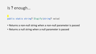 Is ? enough…
public static string? Slugify(string? value)
• Returns a non-null string when a non-null parameter is passed
• Returns a null string when a null parameter is passed
 