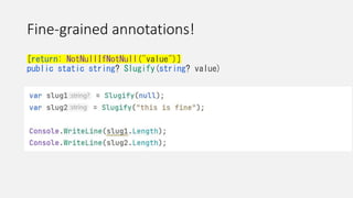 Fine-grained annotations!
[return: NotNullIfNotNull("value")]
public static string? Slugify(string? value)
• Returns a non-null string when a non-null parameter is passed
• Returns a null string when a null parameter is passed
 
