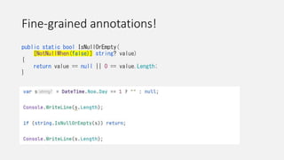 Fine-grained annotations!
public static bool IsNullOrEmpty(
[NotNullWhen(false)] string? value)
{
return value == null || 0 == value.Length;
}
 