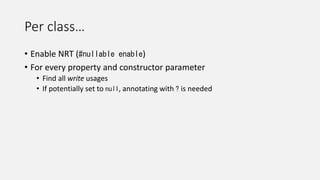 Per class…
• Enable NRT (#nullable enable)
• For every property and constructor parameter
• Find all write usages
• If potentially set to null, annotating with ? is needed
 