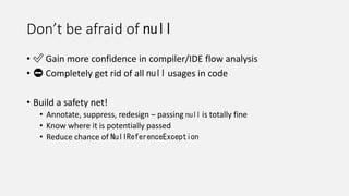 Don’t be afraid of null
• ✅ Gain more confidence in compiler/IDE flow analysis
• ⛔ Completely get rid of all null usages in code
• Build a safety net!
• Annotate, suppress, redesign – passing null is totally fine
• Know where it is potentially passed
• Reduce chance of NullReferenceException
 