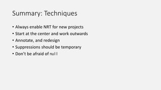 Summary: Techniques
• Always enable NRT for new projects
• Start at the center and work outwards
• Annotate, and redesign
• Suppressions should be temporary
• Don’t be afraid of null
 