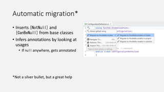Automatic migration*
• Inserts [NotNull] and
[CanBeNull] from base classes
• Infers annotations by looking at
usages
• If null anywhere, gets annotated
*Not a silver bullet, but a great help
 