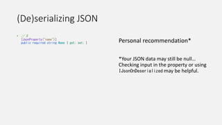 (De)serializing JSON
• // 5
[JsonProperty("name")]
public required string Name { get; set; } Personal recommendation*
*Your JSON data may still be null…
Checking input in the property or using
IJsonOnDeserialized may be helpful.
 