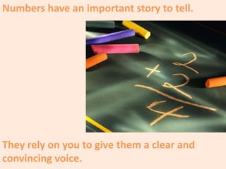 Numbers have an important story to tell.
They rely on you to give them a clear and
convincing voice.
 