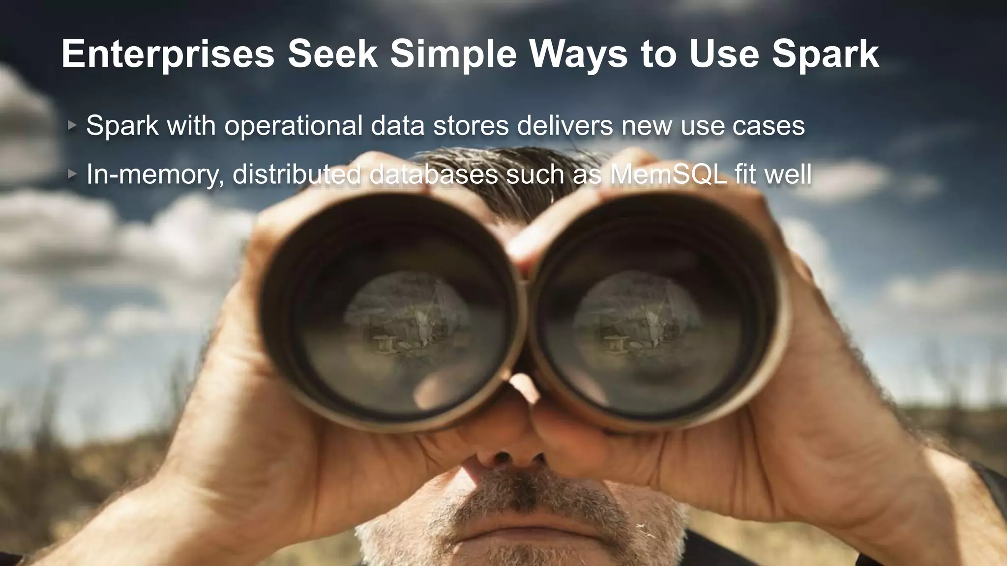 Enterprises Seek Simple Ways to Use Spark
▸Spark with operational data stores delivers new use cases
▸In-memory, distributed databases such as MemSQL fit well
 