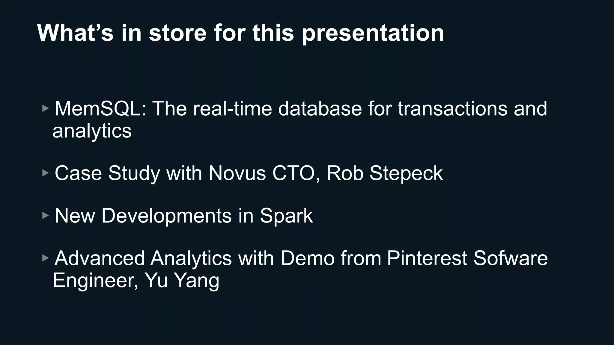 What’s in store for this presentation
▸MemSQL: The real-time database for transactions and
analytics
▸Case Study with Novus CTO, Rob Stepeck
▸New Developments in Spark
▸Advanced Analytics with Demo from Pinterest Sofware
Engineer, Yu Yang
 