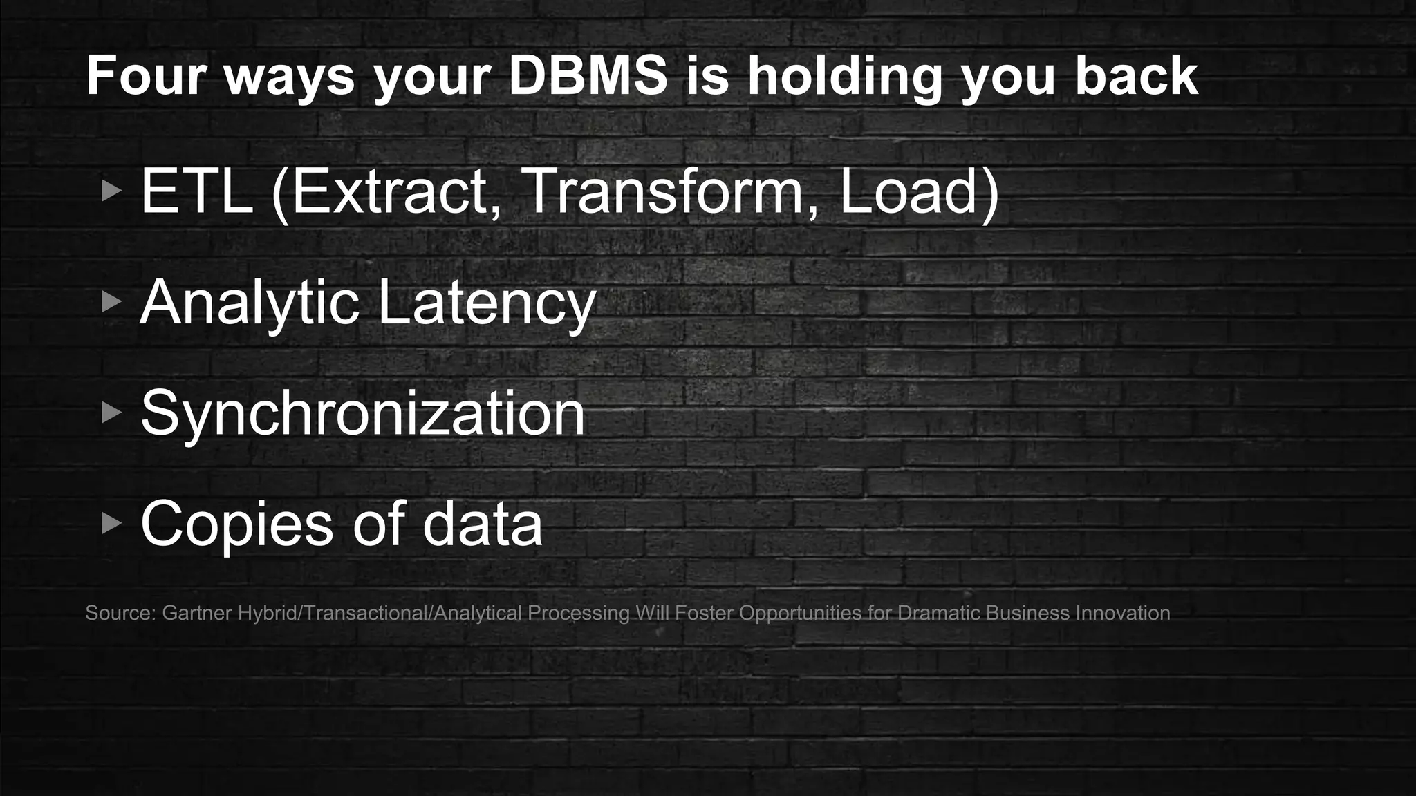 Four ways your DBMS is holding you back
▸ETL (Extract, Transform, Load)
▸Analytic Latency
▸Synchronization
▸Copies of data
Source: Gartner Hybrid/Transactional/Analytical Processing Will Foster Opportunities for Dramatic Business Innovation
 