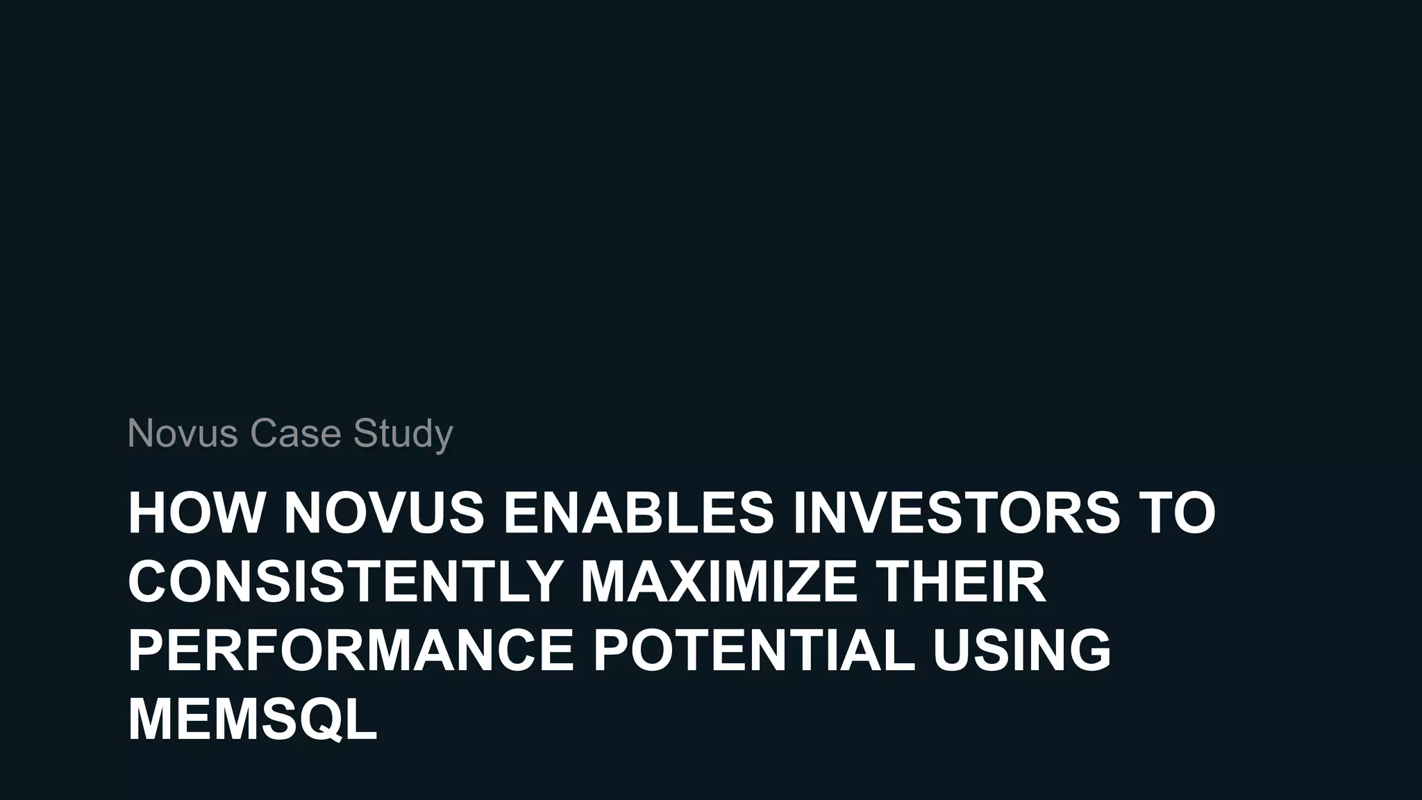 HOW NOVUS ENABLES INVESTORS TO
CONSISTENTLY MAXIMIZE THEIR
PERFORMANCE POTENTIAL USING
MEMSQL
Novus Case Study
 
