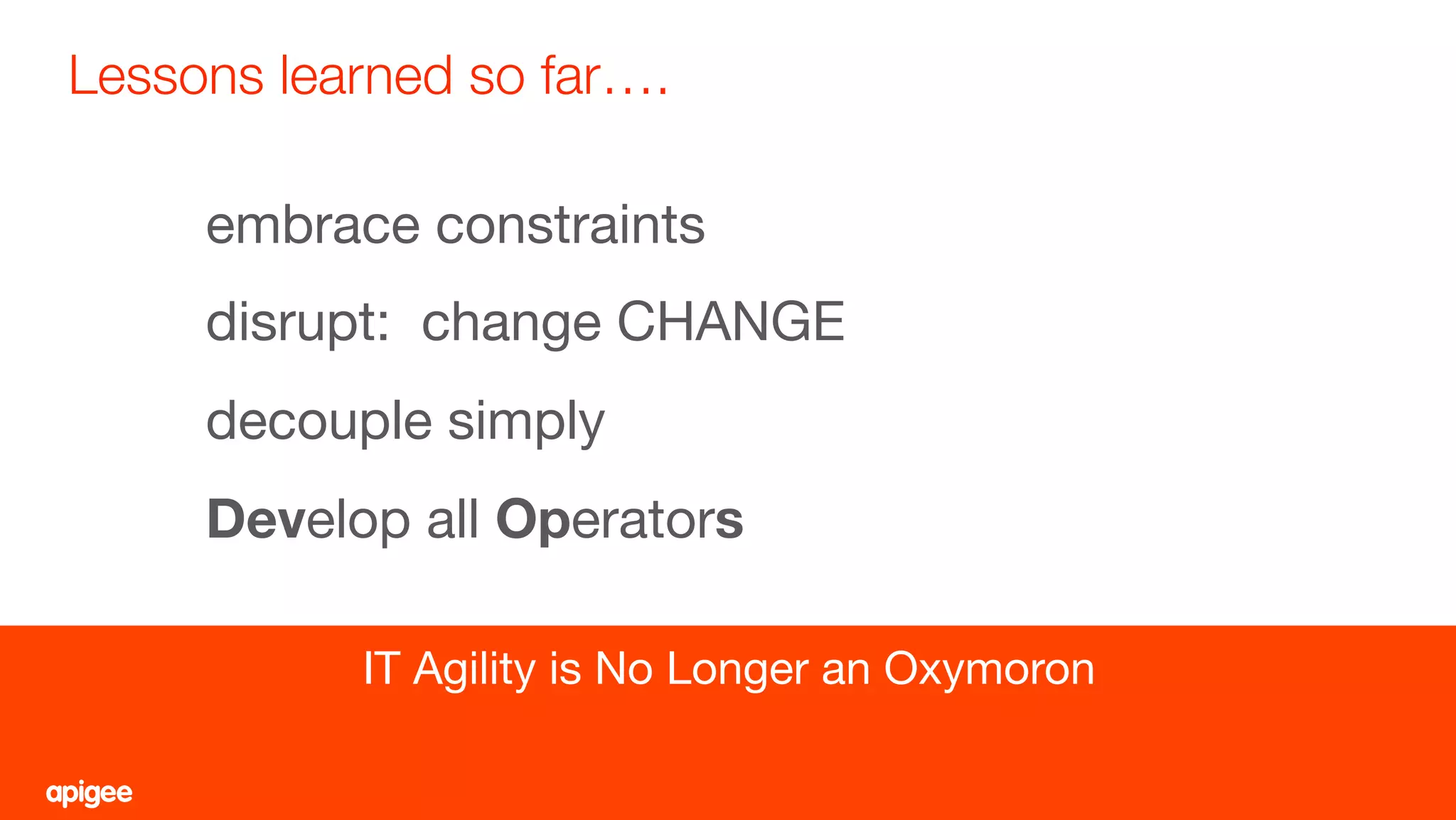 Lessons learned so far….
56
IT Agility is No Longer an Oxymoron
embrace constraints
disrupt: change CHANGE
decouple simply
Develop all Operators
 