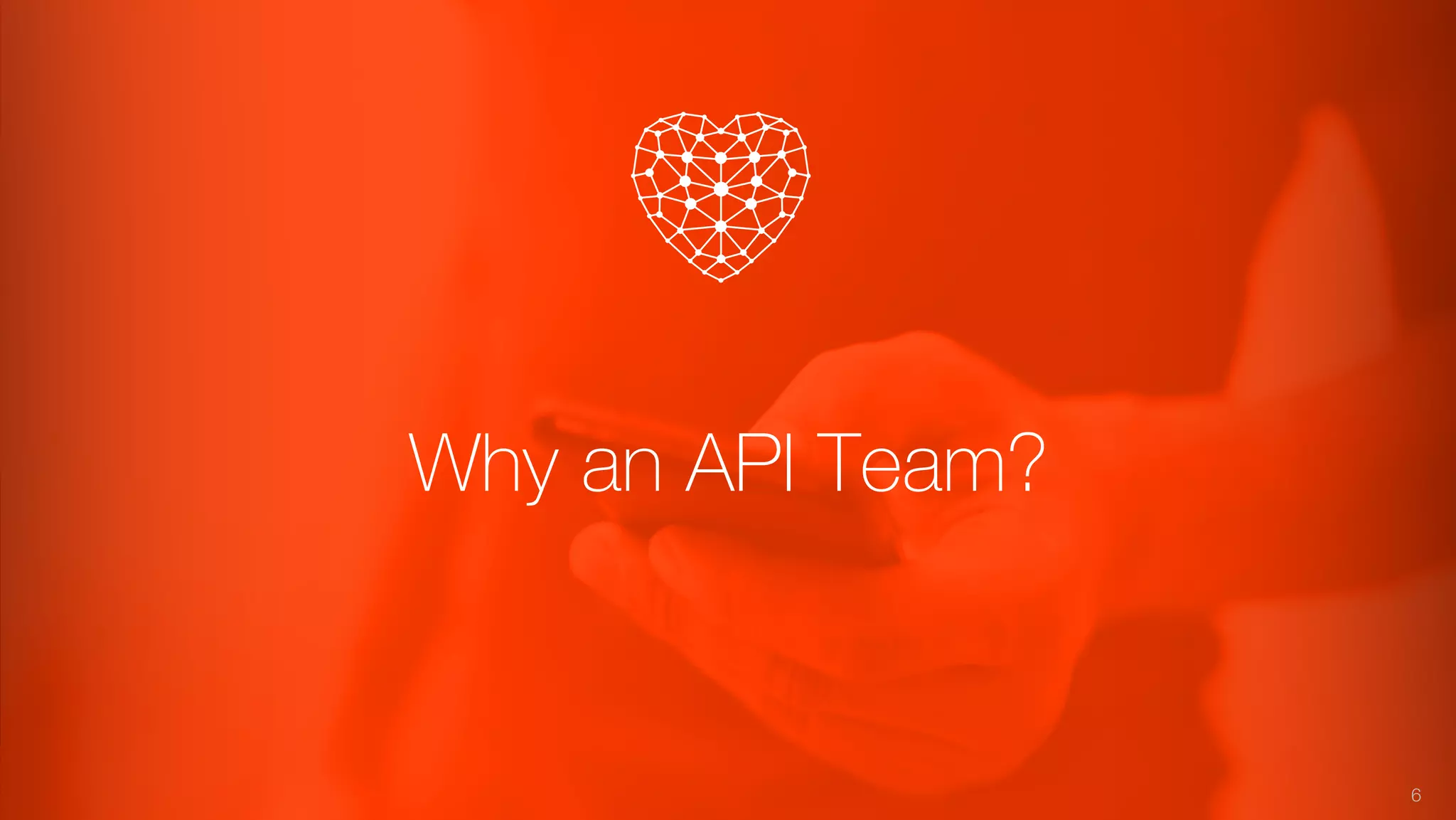 Why an API Team?
6
 