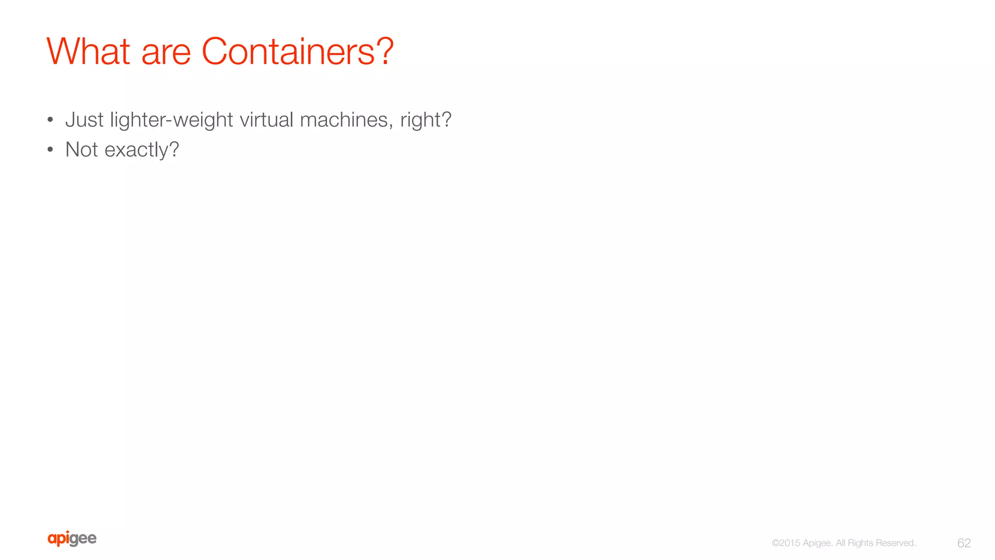 What are Containers?
•  Just lighter-weight virtual machines, right?

•  Not exactly? 
62
©2015 Apigee. All Rights Reserved. 
 