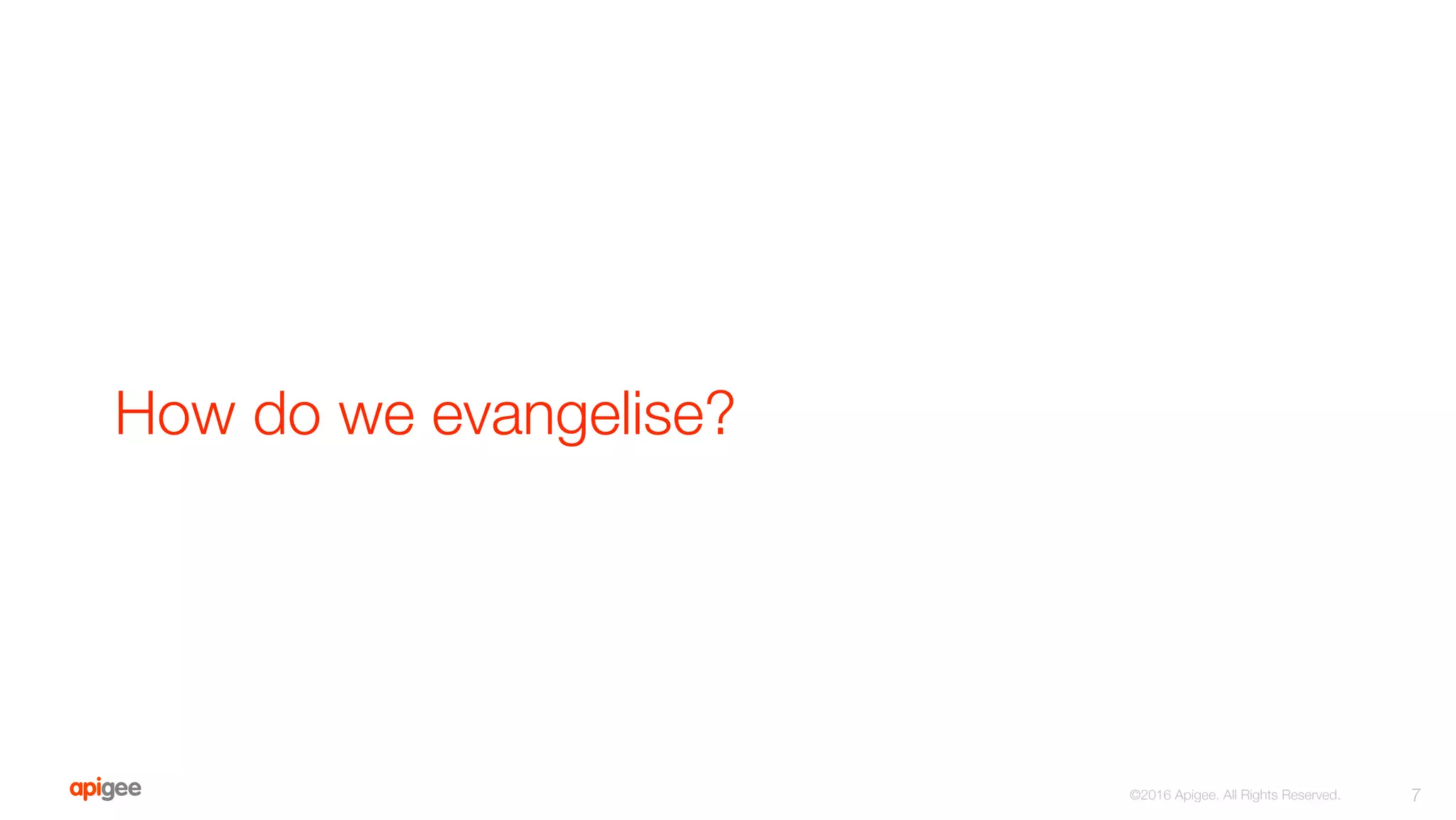How do we evangelise?
7
©2016 Apigee. All Rights Reserved. 
 