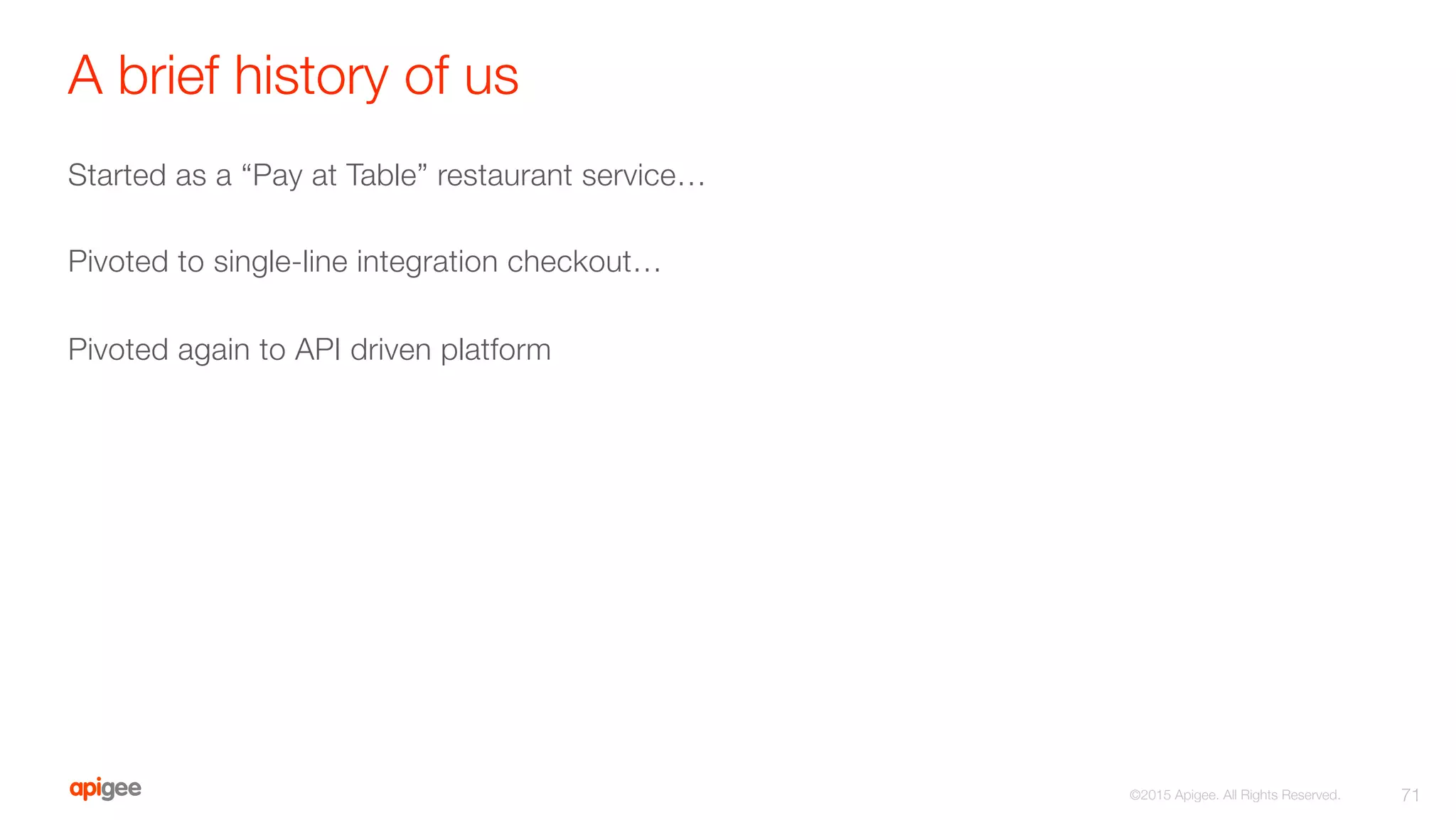 A brief history of us
Started as a “Pay at Table” restaurant service…

Pivoted to single-line integration checkout…

Pivoted again to API driven platform
71
©2015 Apigee. All Rights Reserved. 
 