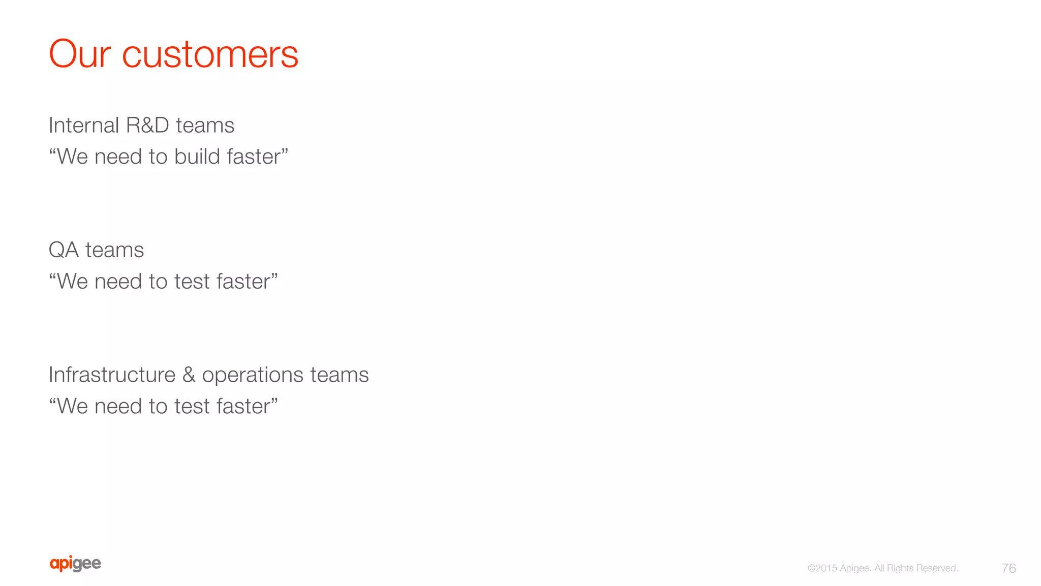 Our customers
Internal R&D teams
“We need to build faster”


QA teams
“We need to test faster”


Infrastructure & operations teams
“We need to test faster”
76
©2015 Apigee. All Rights Reserved. 
 