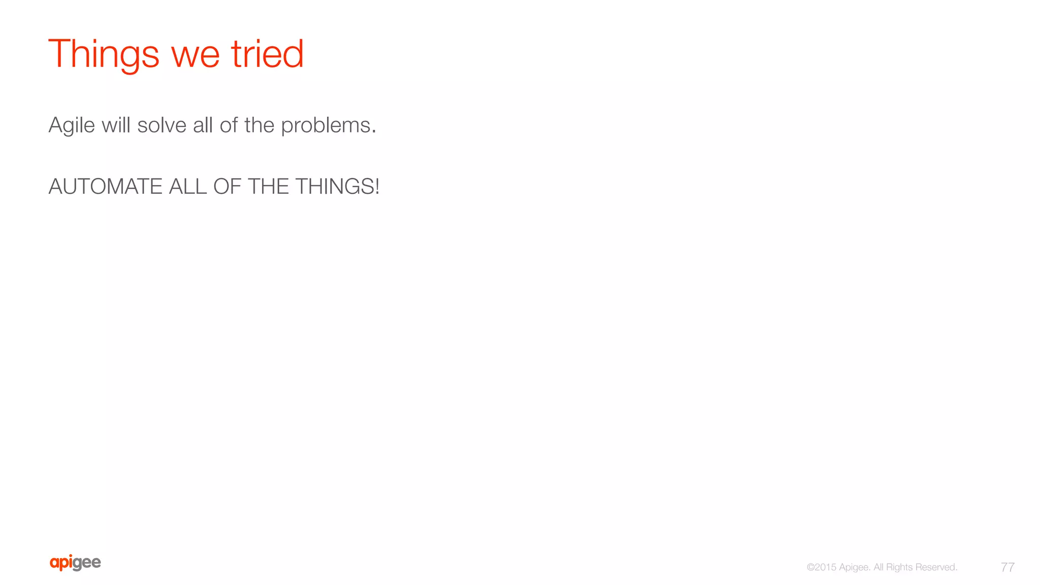 Things we tried
Agile will solve all of the problems.

AUTOMATE ALL OF THE THINGS!
77
©2015 Apigee. All Rights Reserved. 
 