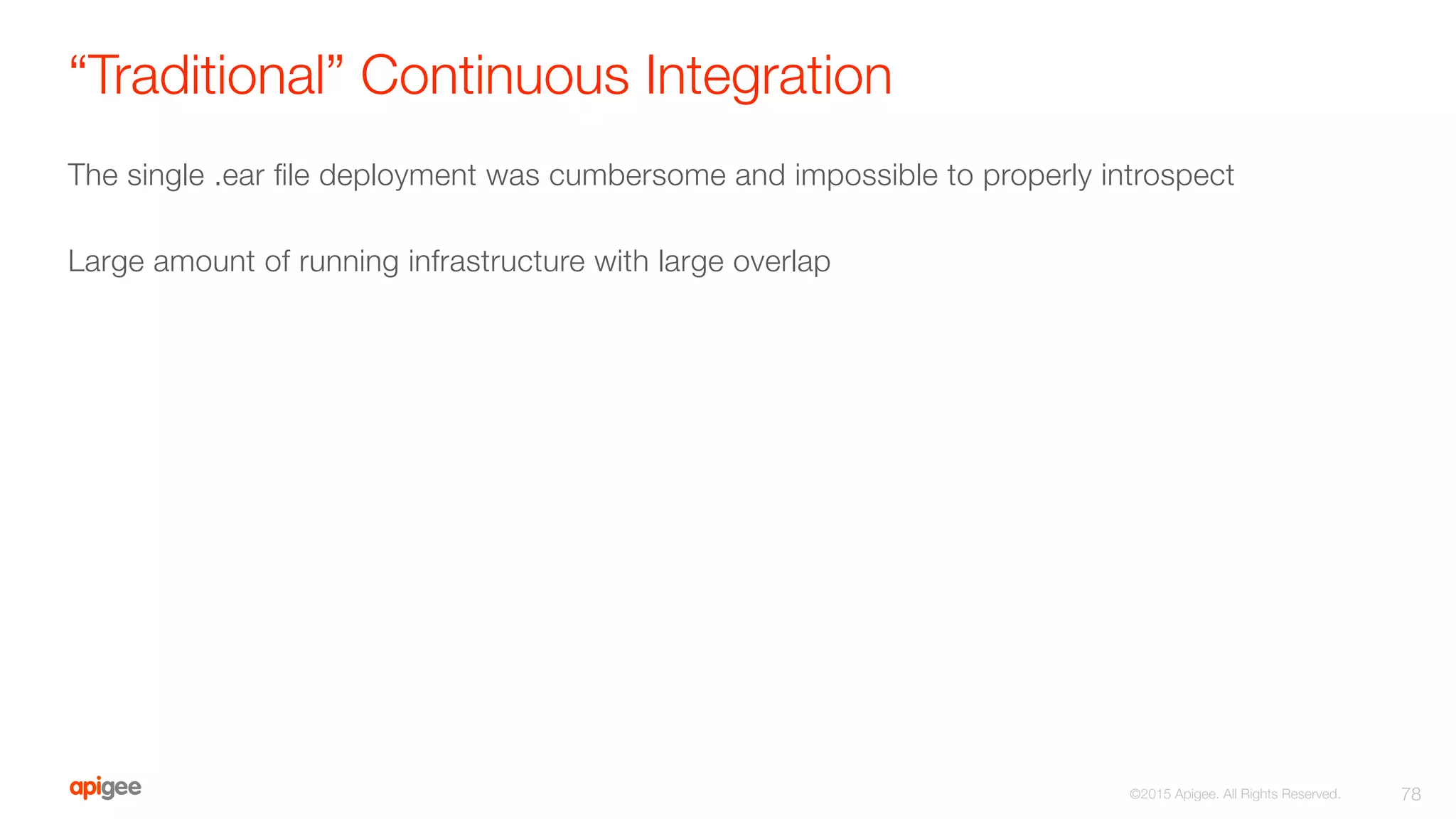 “Traditional” Continuous Integration
The single .ear ﬁle deployment was cumbersome and impossible to properly introspect

Large amount of running infrastructure with large overlap
78
©2015 Apigee. All Rights Reserved. 
 