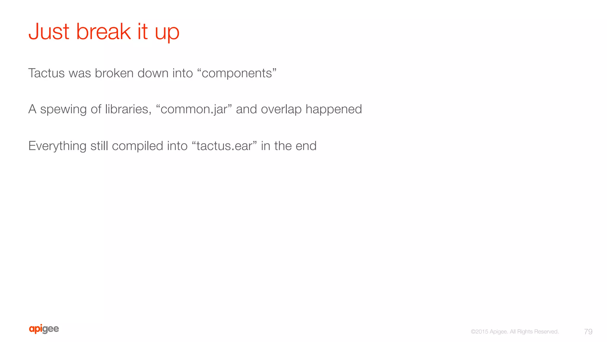 Just break it up
Tactus was broken down into “components”

A spewing of libraries, “common.jar” and overlap happened

Everything still compiled into “tactus.ear” in the end
79
©2015 Apigee. All Rights Reserved. 
 